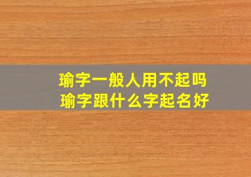 瑜字一般人用不起吗 瑜字跟什么字起名好